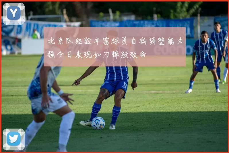 北京队经验丰富球员自我调整能力强今日表现如刀锋般致命