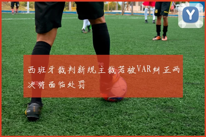 西班牙裁判新规主裁若被VAR纠正两次将面临处罚