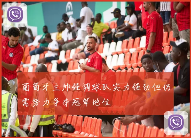 葡萄牙主帅强调球队实力强劲但仍需努力争夺冠军地位
