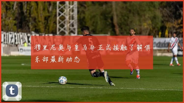 穆里尼奥与皇马非正式接触了解俱乐部最新动态