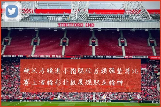硬汉方镜淇小指脱位后顽强坚持比赛上演精彩扑救展现职业精神