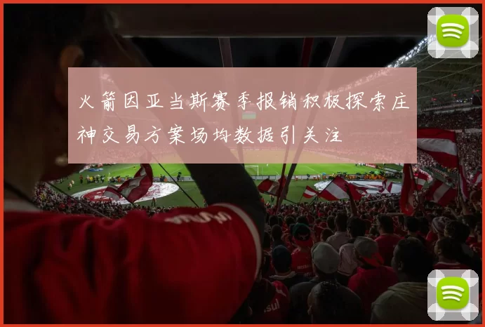 火箭因亚当斯赛季报销积极探索庄神交易方案场均数据引关注