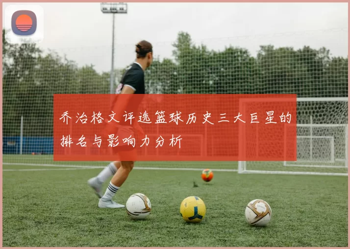 乔治格文评选篮球历史三大巨星的排名与影响力分析
