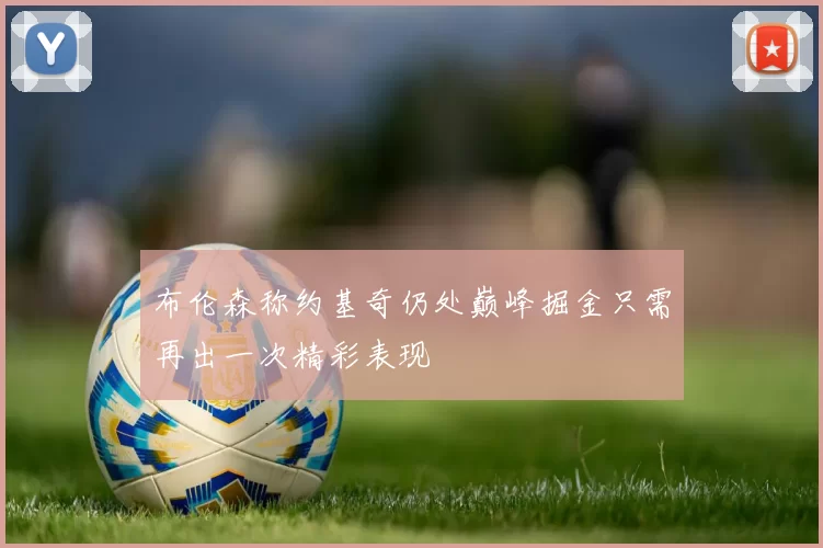 布伦森称约基奇仍处巅峰掘金只需再出一次精彩表现
