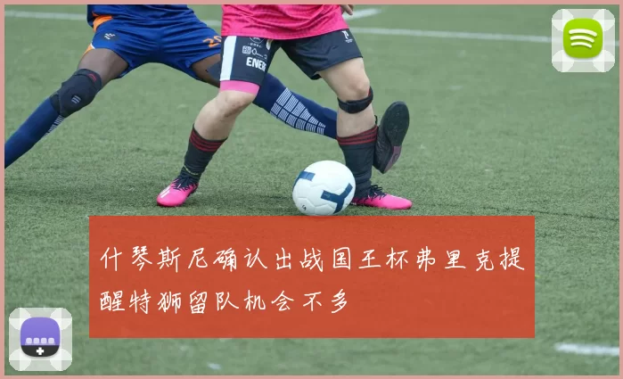 什琴斯尼确认出战国王杯弗里克提醒特狮留队机会不多