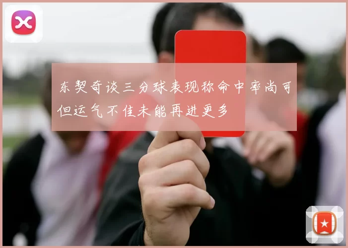 东契奇谈三分球表现称命中率尚可但运气不佳未能再进更多