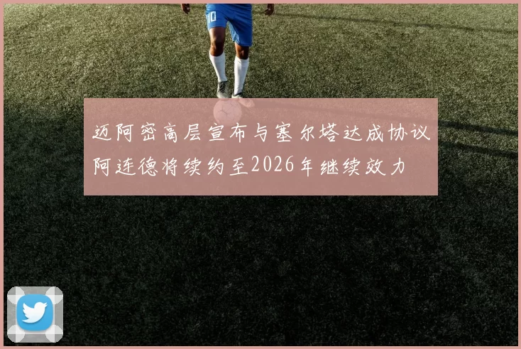 迈阿密高层宣布与塞尔塔达成协议阿连德将续约至2026年继续效力