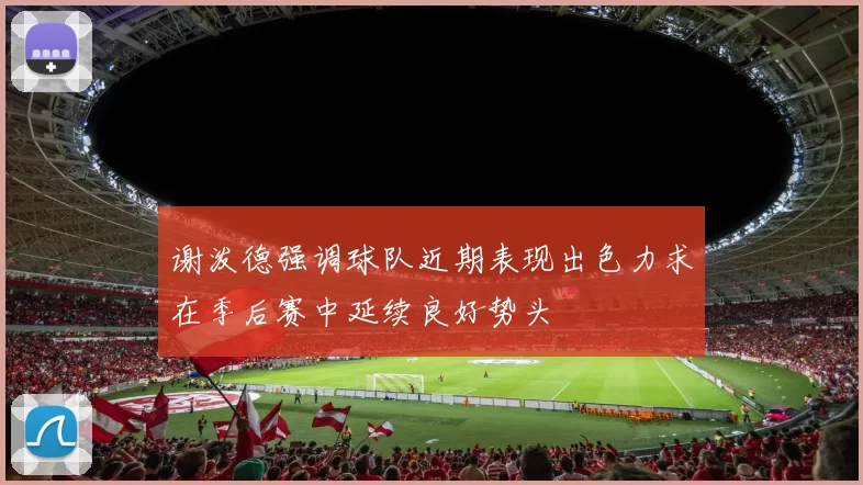 谢泼德强调球队近期表现出色力求在季后赛中延续良好势头