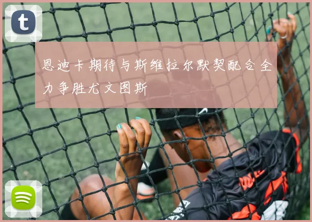 恩迪卡期待与斯维拉尔默契配合全力争胜尤文图斯