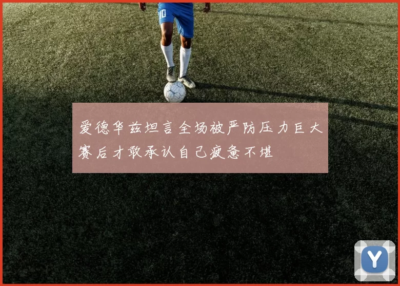 爱德华兹坦言全场被严防压力巨大赛后才敢承认自己疲惫不堪