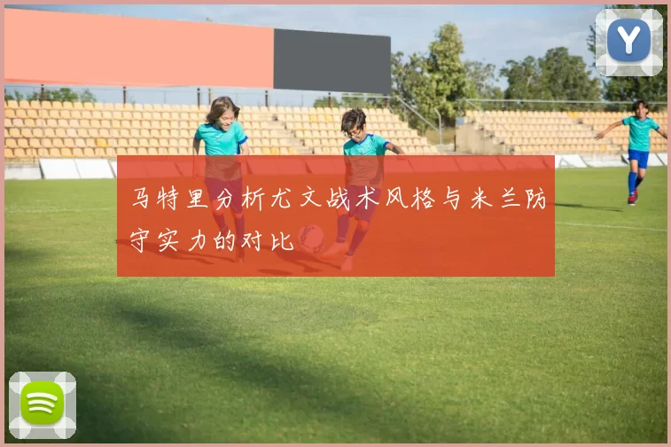 马特里分析尤文战术风格与米兰防守实力的对比