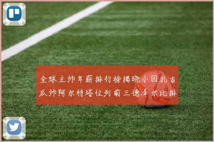 全球主帅年薪排行榜揭晓小因扎吉瓜帅阿尔特塔位列前三德泽尔比排名第六