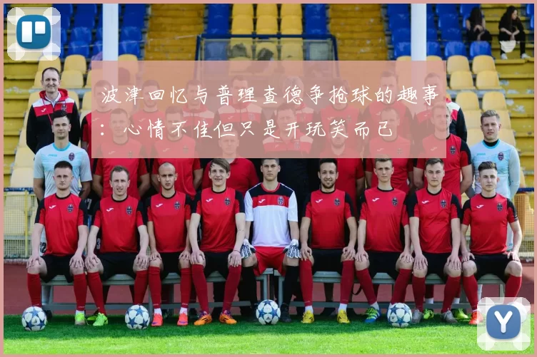 波津回忆与普理查德争抢球的趣事：心情不佳但只是开玩笑而已