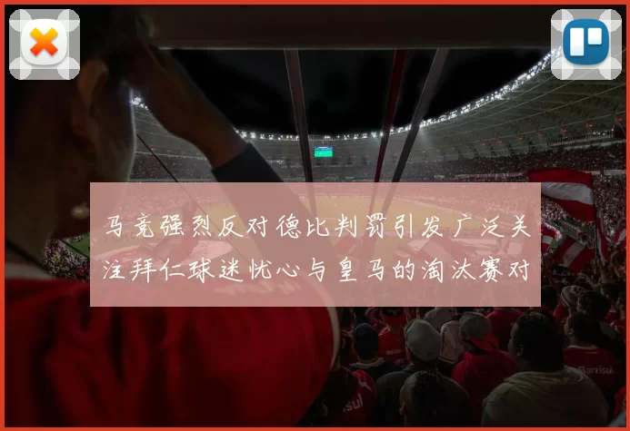 马竞强烈反对德比判罚引发广泛关注拜仁球迷忧心与皇马的淘汰赛对决