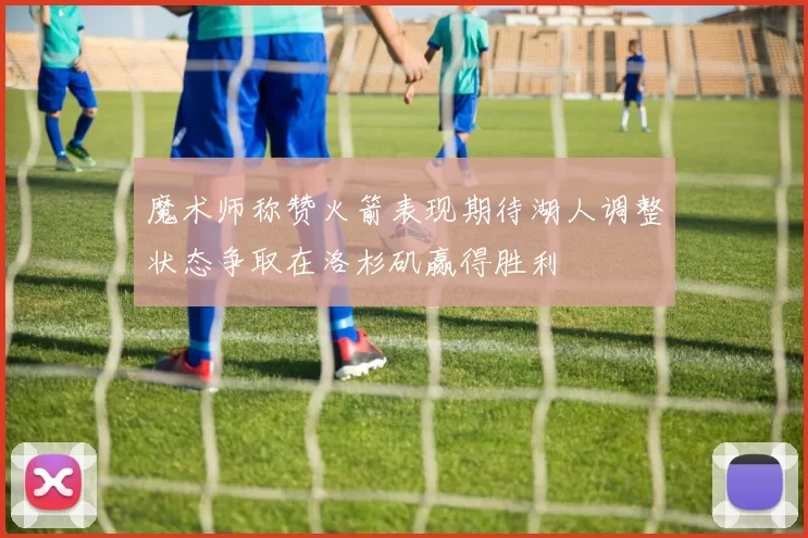 魔术师称赞火箭表现期待湖人调整状态争取在洛杉矶赢得胜利