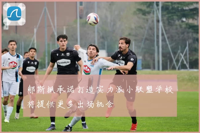 郇斯枫承诺打造实力派小联盟学校将提供更多出场机会