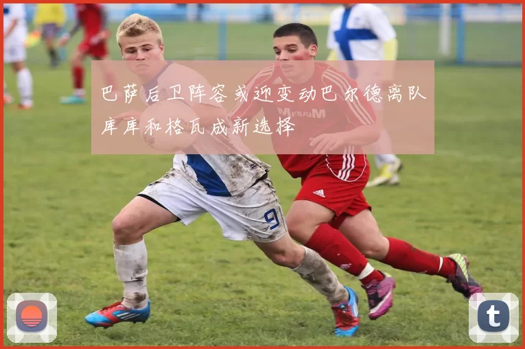 巴萨后卫阵容或迎变动巴尔德离队库库和格瓦成新选择