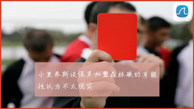 小里弗斯谈保罗加盟森林狼的可能性认为不太现实