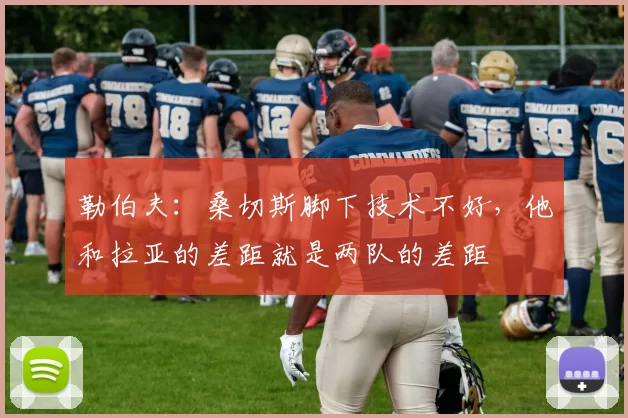 勒伯夫：桑切斯脚下技术不好，他和拉亚的差距就是两队的差距