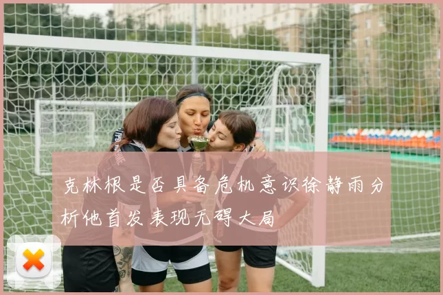 克林根是否具备危机意识徐静雨分析他首发表现无碍大局