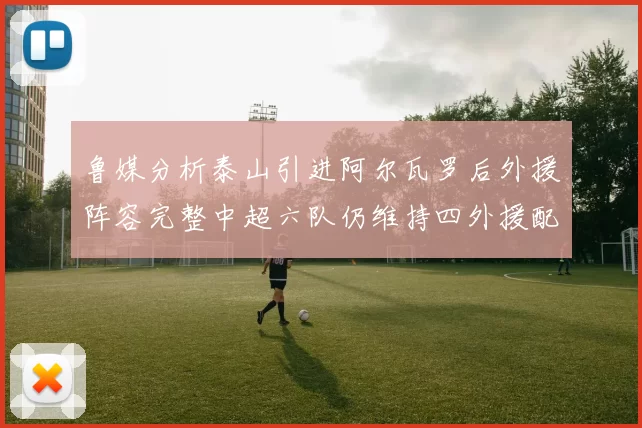 鲁媒分析泰山引进阿尔瓦罗后外援阵容完整中超六队仍维持四外援配置