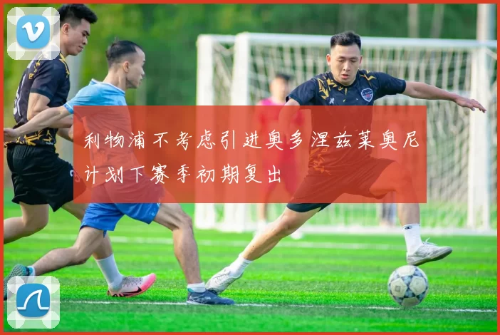 利物浦不考虑引进奥多涅兹莱奥尼计划下赛季初期复出