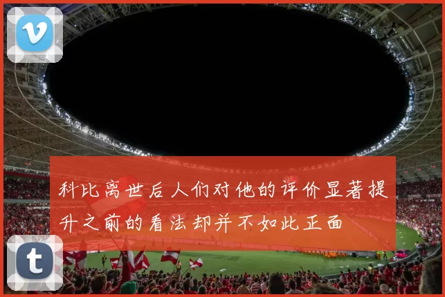 科比离世后人们对他的评价显著提升之前的看法却并不如此正面
