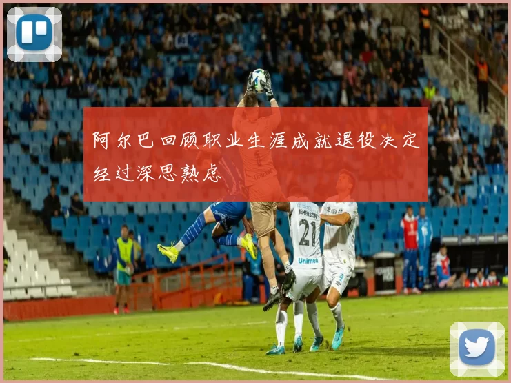 阿尔巴回顾职业生涯成就退役决定经过深思熟虑