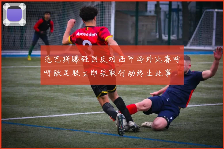 范巴斯滕强烈反对西甲海外比赛呼吁欧足联立即采取行动终止此事