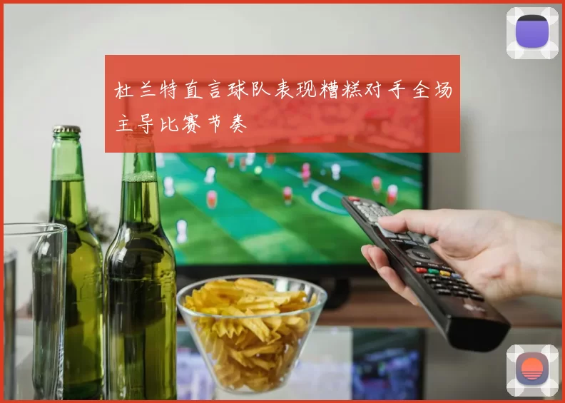 杜兰特直言球队表现糟糕对手全场主导比赛节奏