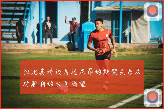 拉比奥特谈与迈尼昂的默契关系及对胜利的共同渴望