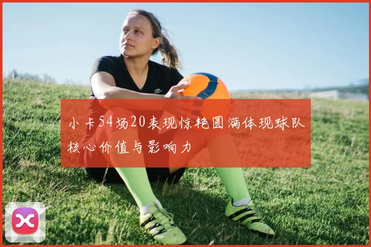 小卡54场20表现惊艳圆满体现球队核心价值与影响力
