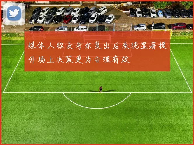 媒体人称麦考尔复出后表现显著提升场上决策更为合理有效