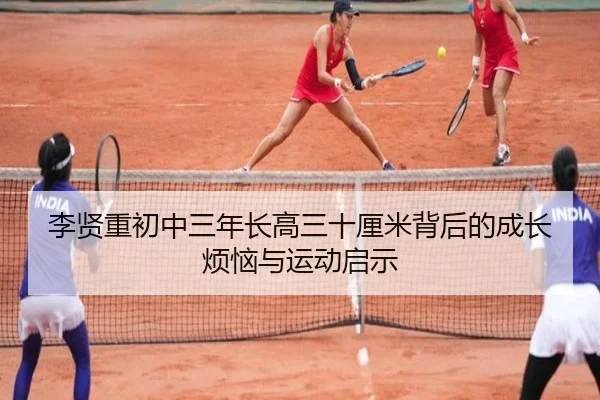 李贤重初中三年长高三十厘米背后的成长烦恼与运动启示